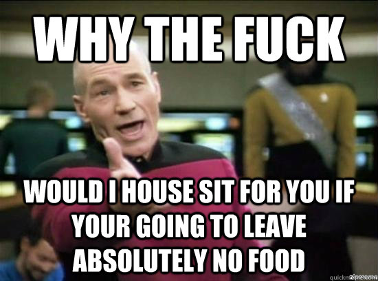 Why the fuck would I HOUSE SIT FOR YOU IF YOUR GOING TO LEAVE ABSOLUTELY NO FOOD  Annoyed Picard HD