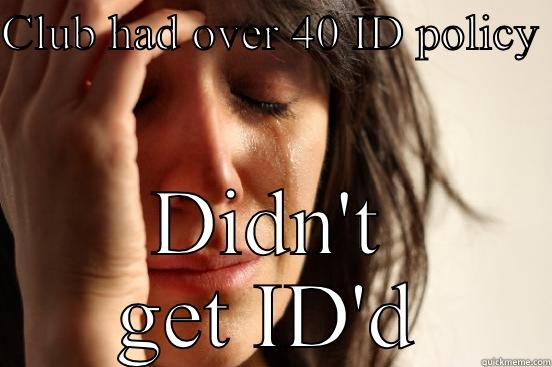 CLUB HAD OVER 40 ID POLICY  DIDN'T GET ID'D First World Problems