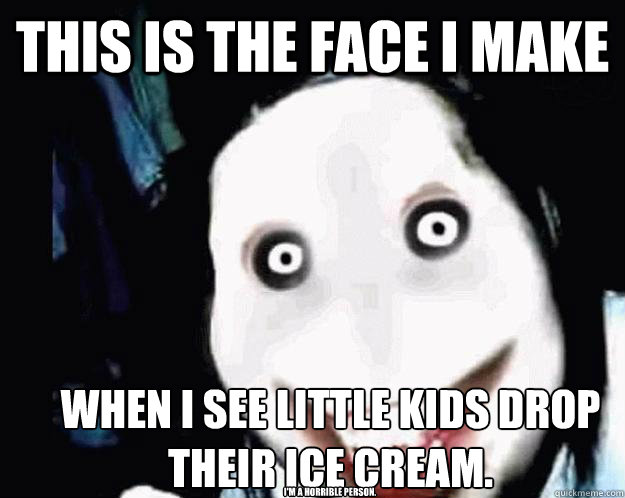 This is the face i make When I see little kids drop their ice cream. I'm a horrible person. - This is the face i make When I see little kids drop their ice cream. I'm a horrible person.  Jeff the Killer