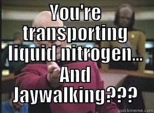 YOU'RE TRANSPORTING LIQUID NITROGEN... AND JAYWALKING??? Annoyed Picard