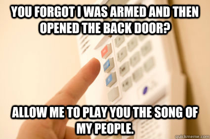 You forgot I was armed and then opened the back door? Allow me to play you the song of my people.  Scumbag Burglar Alarm