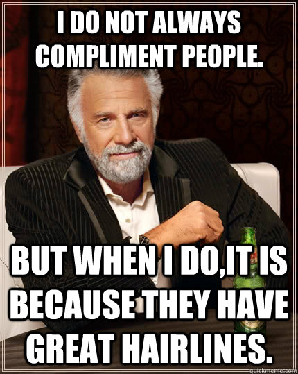 I do not always compliment people. but when I do,it is because they have great hairlines.  The Most Interesting Man In The World
