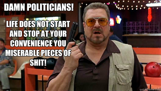 Life does not start and stop at your convenience you miserable pieces of shit! Damn politicians!  Walter
