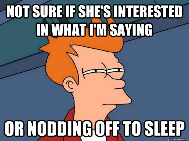 not sure if she's interested in what I'm saying or nodding off to sleep  Futurama Fry
