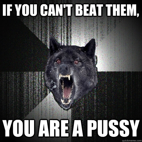 if you can't beat them,  you are a pussy  Insanity Wolf