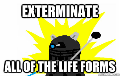 EXTERMINATE all of the life forms  