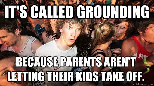 It's called grounding Because parents aren't letting their kids take off.  Sudden Clarity Clarence