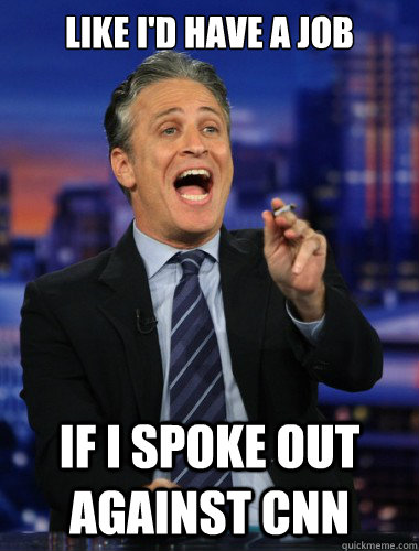 Like i'd have a job If I spoke out against cnn  Scumbag Jon Stewart