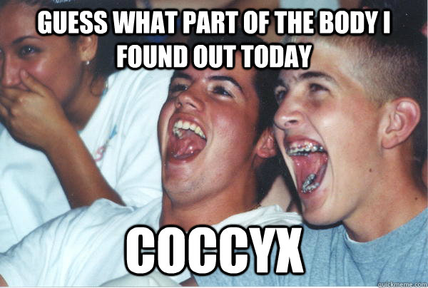 Guess what part of the body i found out today Coccyx  Immature High Schoolers