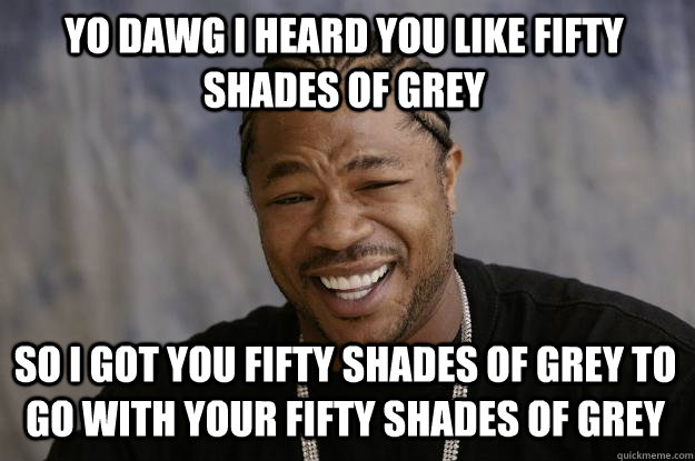 YO DAWG I HEARd you like fifty shades of grey so i got you fifty shades of grey to go with your fifty shades of grey  Xzibit meme