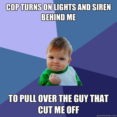 Cop turns on lights and siren behind me To pull over the guy that cut me off  Success Kid
