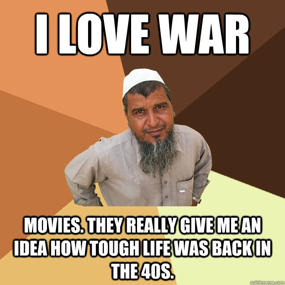 I love WAR movies. They really give me an idea how tough life was back in the 40s.  Ordinary Muslim Man