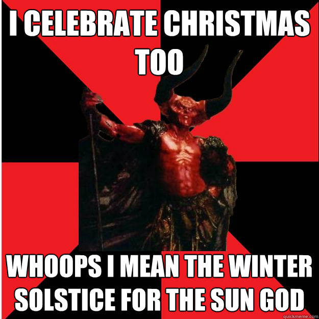 i celebrate christmas too Whoops I mean the Winter Solstice for the sun god  Satanic Satan