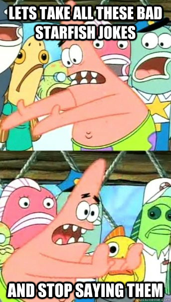 Lets take all these bad starfish jokes and stop saying them  Push it somewhere else Patrick