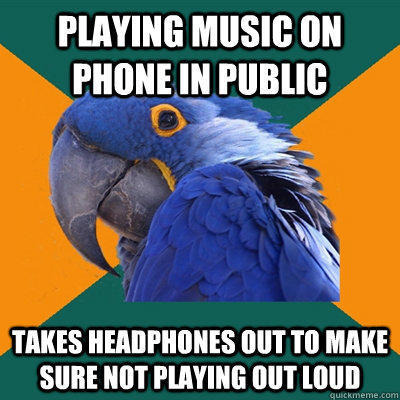 playing music on phone in public takes headphones out to make sure not playing out loud  Paranoid Parrot