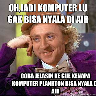OH,JADI KOMPUTER LU GAK BISA NYALA DI AIR COBA JELASIN KE GUE KENAPA KOMPUTER PLANKTON BISA NYALA DI AIR  Condescending Wonka