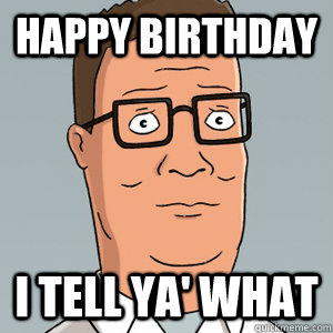 HAPPY BIRTHDAY I TELL YA' WHAT  Hank Hill