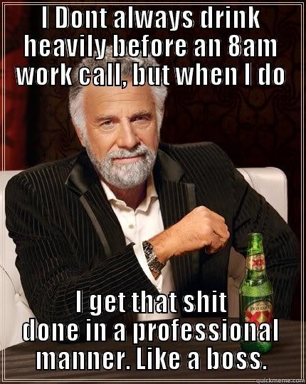 I DONT ALWAYS DRINK HEAVILY BEFORE AN 8AM WORK CALL, BUT WHEN I DO I GET THAT SHIT DONE IN A PROFESSIONAL MANNER. LIKE A BOSS. The Most Interesting Man In The World