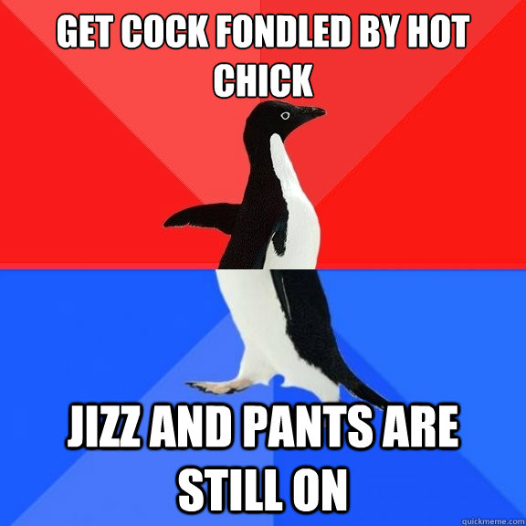 get cock fondled by hot chick JIZZ and pants are still on  Socially Awksome Penguin