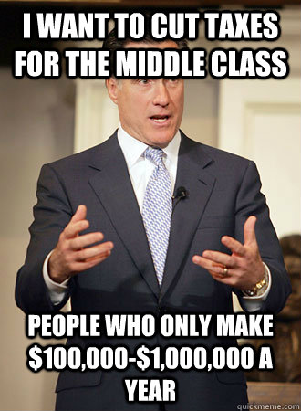 i want to cut taxes for the middle class people who only make $100,000-$1,000,000 a year - i want to cut taxes for the middle class people who only make $100,000-$1,000,000 a year  Relatable Romney