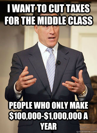 i want to cut taxes for the middle class people who only make $100,000-$1,000,000 a year  Relatable Romney