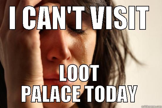 I CAN'T VISIT LOOT PALACE TODAY First World Problems