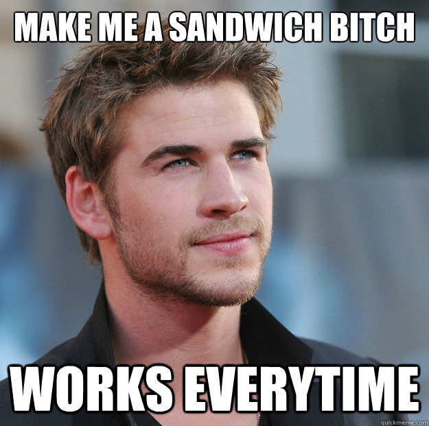 make me a sandwich bitch Works everytime - make me a sandwich bitch Works everytime  Attractive Guy Girl Advice