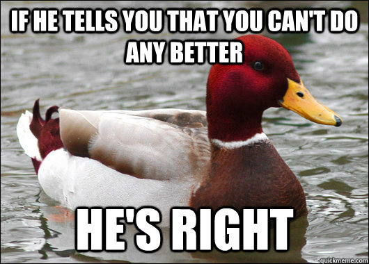 if he tells you that you can't do any better he's right  Malicious Advice Mallard