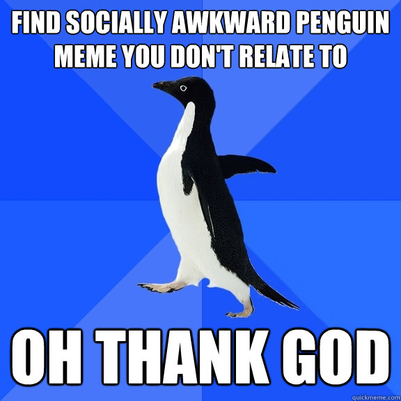 find socially awkward penguin meme you don't relate to oh thank god  Socially Awkward Penguin