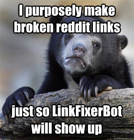 I purposely make broken reddit links just so LinkFixerBot will show up  Confession Bear