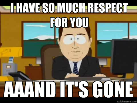 I have so much respect for you  Aaand It's Gone  And its gone