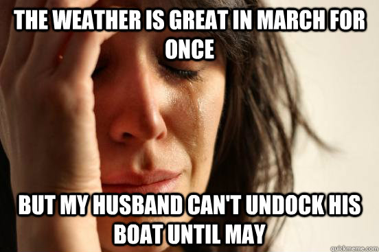 The weather is great in march for once but my husband can't undock his boat until may  First World Problems