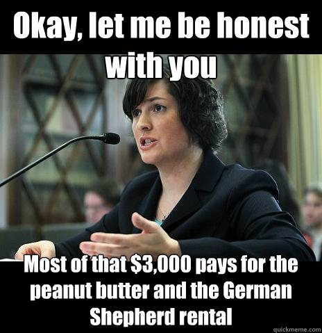 Okay, let me be honest with you Most of that $3,000 pays for the peanut butter and the German Shepherd rental  Sandy Needs