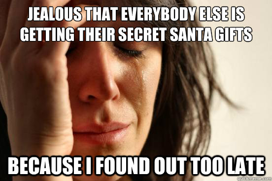 Jealous that everybody else is getting their Secret Santa gifts because I found out too late  First World Problems