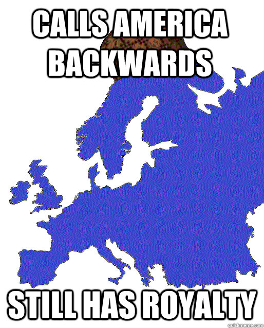 Calls America Backwards Still has royalty  Scumbag Europe