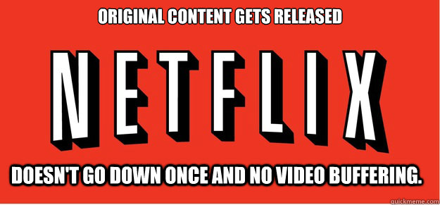 Original content gets released Doesn't go down once and no video buffering. - Original content gets released Doesn't go down once and no video buffering.  Good Guy Netflix