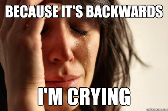 because it's backwards I'm crying  First World Problems