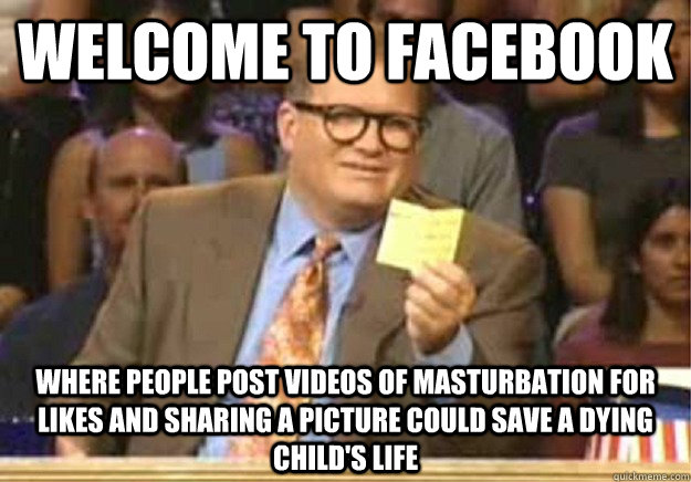 Welcome to Facebook where people post videos of masturbation for likes and sharing a picture could save a dying child's life  Welcome to