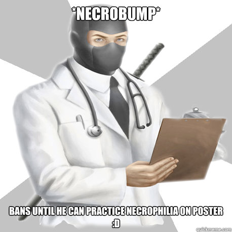 *necrobump* Bans until he can practice necrophilia on poster
:D  