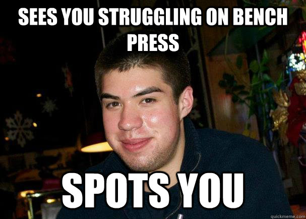 Sees you struggling on bench press Spots you  