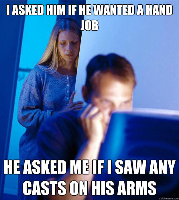 i asked him if he wanted a hand job He asked me if i saw any casts on his arms  Redditors Wife