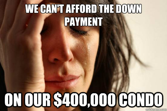 We can't afford the down
payment on our $400,000 condo  First World Problems