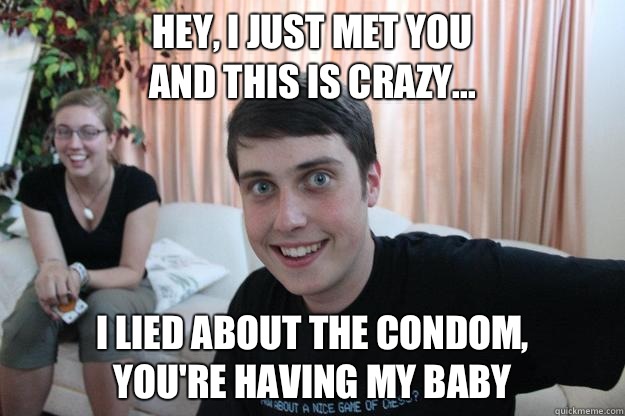 Hey, I just met you
And this is crazy... I lied about the condom,
You're having my baby - Hey, I just met you
And this is crazy... I lied about the condom,
You're having my baby  Overly Attached Boyfriend