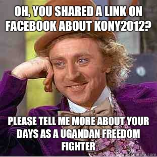 Oh, you shared a link on Facebook about Kony2012?  Please tell me more about your days as a Ugandan freedom fighter   Condescending Wonka