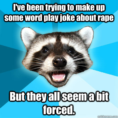 I've been trying to make up some word play joke about rape But they all seem a bit forced.  Lame Pun Coon
