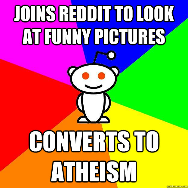 Joins reddit to look at funny pictures  Converts to atheism  