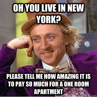 oh you live in new york? please tell me how amazing it is to pay so much for a one room apartment  Condescending Wonka