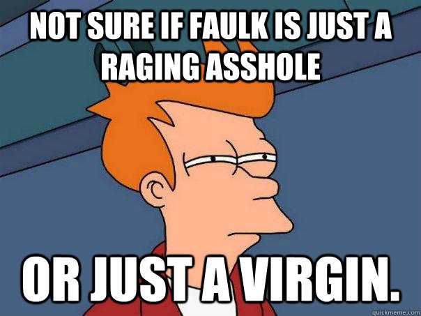 Not sure if Faulk is just a raging asshole or just a virgin.  Futurama Fry