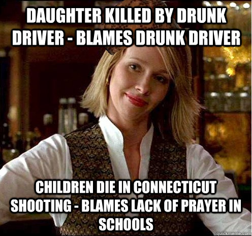 Daughter killed by drunk driver - Blames drunk driver Children die in connecticut shooting - blames lack of prayer in schools  Scumbag Christian Girl