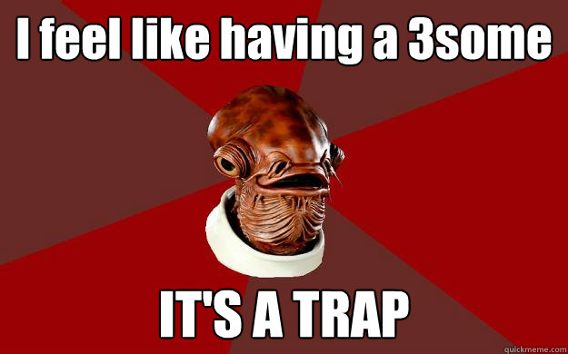 I feel like having a 3some IT'S A TRAP  Admiral Ackbar Relationship Expert